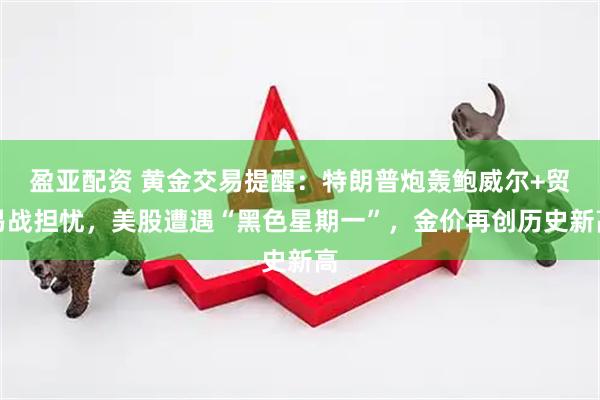 盈亚配资 黄金交易提醒:特朗普炮轰鲍威尔+贸易战担忧,美股遭遇“黑色星期一”,金价再创历史新高