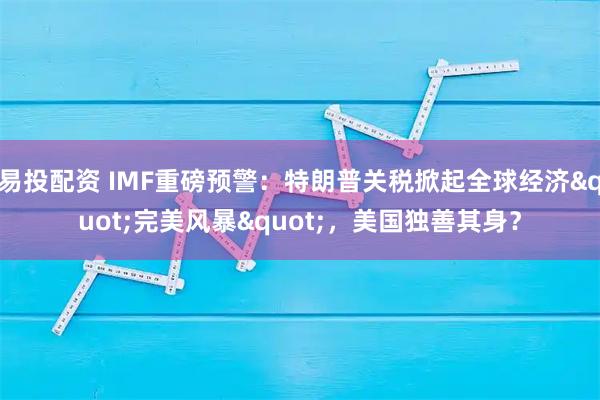 易投配资 IMF重磅预警:特朗普关税掀起全球经济"完美风暴",美国独善其身?