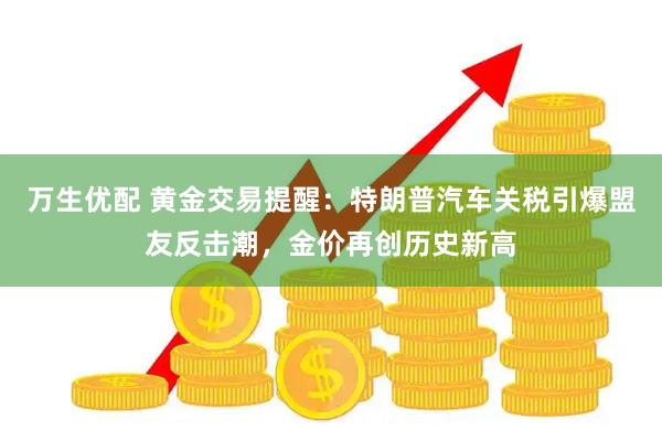 万生优配 黄金交易提醒:特朗普汽车关税引爆盟友反击潮,金价再创历史新高