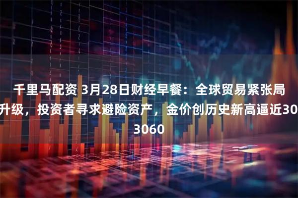 千里马配资 3月28日财经早餐:全球贸易紧张局势升级,投资者寻求避险资产,金价创历史新高逼近3060
