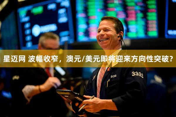 星迈网 波幅收窄,澳元/美元即将迎来方向性突破?