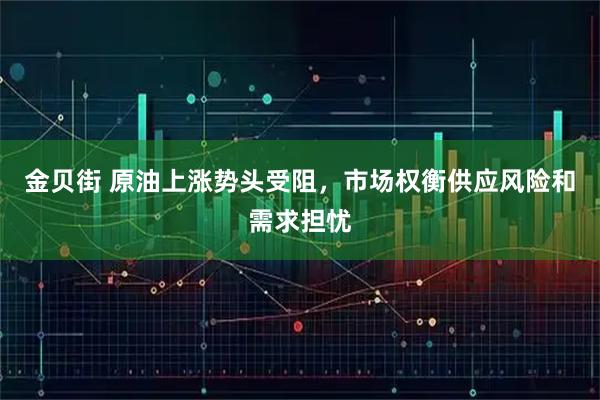 金贝街 原油上涨势头受阻,市场权衡供应风险和需求担忧
