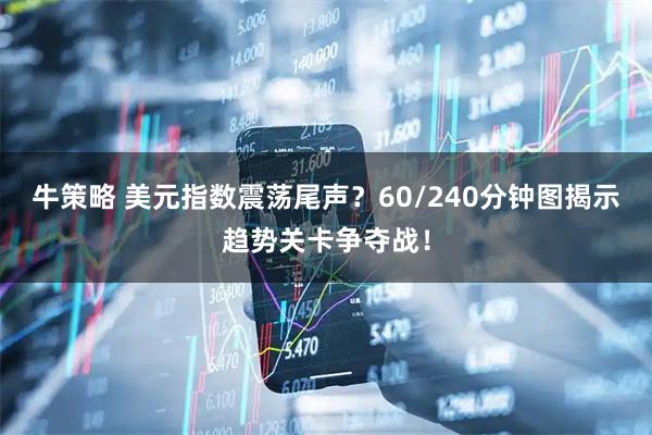 牛策略 美元指数震荡尾声?60/240分钟图揭示趋势关卡争夺战!