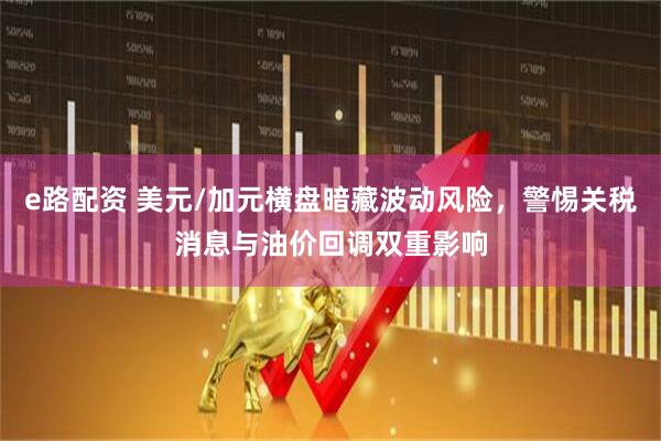 e路配资 美元/加元横盘暗藏波动风险,警惕关税消息与油价回调双重影响