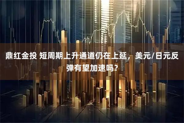 鼎红金投 短周期上升通道仍在上延,美元/日元反弹有望加速吗?