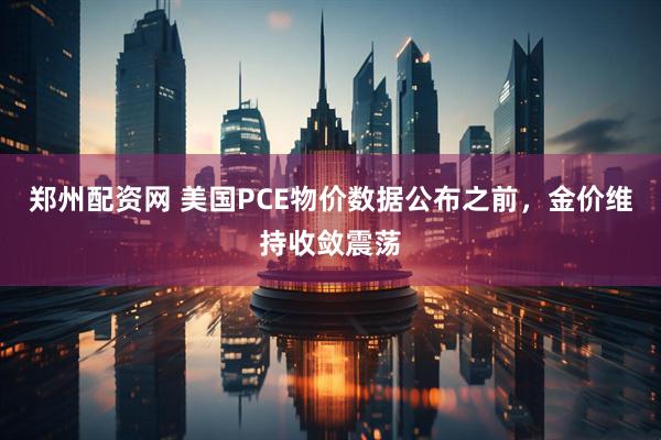 郑州配资网 美国PCE物价数据公布之前,金价维持收敛震荡