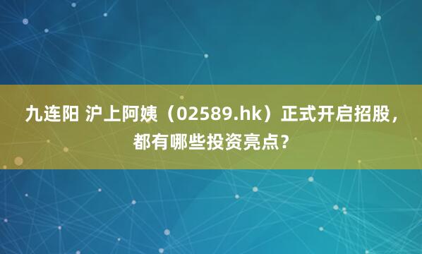 九连阳 沪上阿姨(02589.hk)正式开启招股,都有哪些投资亮点?