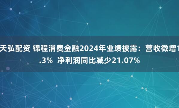 天弘配资 锦程消费金融2024年业绩披露:营收微增1.3%  净利润同比减少21.07%
