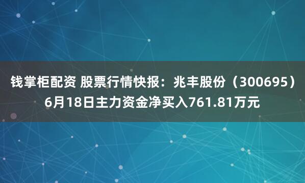钱掌柜配资 股票行情快报:兆丰股份(300695)6月18日主力资金净买入761.81万元