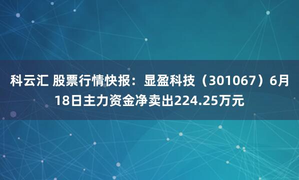 科云汇 股票行情快报:显盈科技(301067)6月18日主力资金净卖出224.25万元