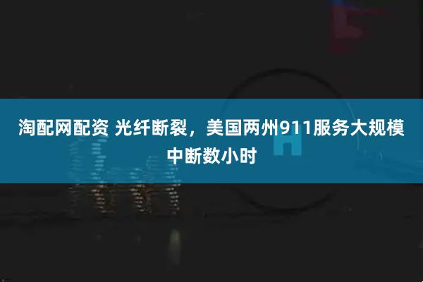 淘配网配资 光纤断裂,美国两州911服务大规模中断数小时