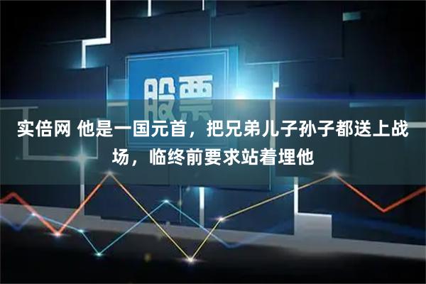 实倍网 他是一国元首,把兄弟儿子孙子都送上战场,临终前要求站着埋他