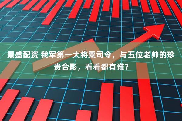 景盛配资 我军第一大将粟司令,与五位老帅的珍贵合影,看看都有谁?