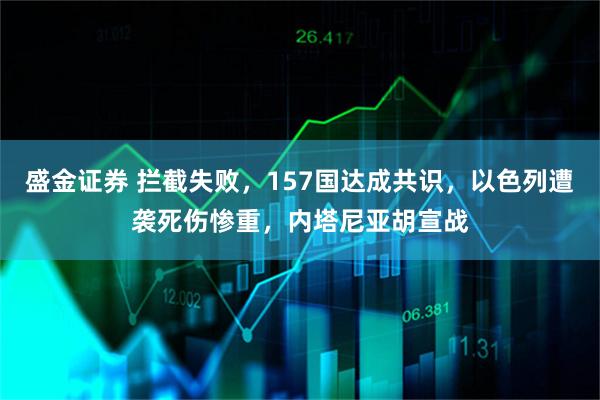 盛金证券 拦截失败,157国达成共识,以色列遭袭死伤惨重,内塔尼亚胡宣战