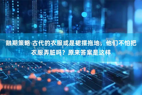 融期策略 古代的衣服或是裙摆拖地,他们不怕把衣服弄脏吗?原来答案是这样