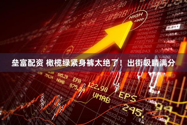 垒富配资 橄榄绿紧身裤太绝了!出街吸睛满分