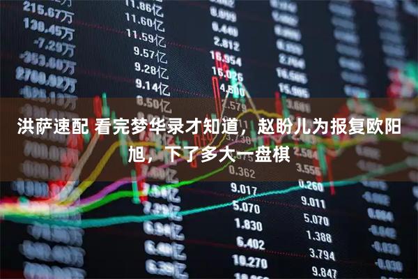 洪萨速配 看完梦华录才知道,赵盼儿为报复欧阳旭,下了多大一盘棋