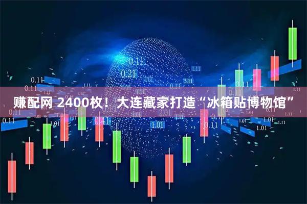 赚配网 2400枚！大连藏家打造“冰箱贴博物馆”