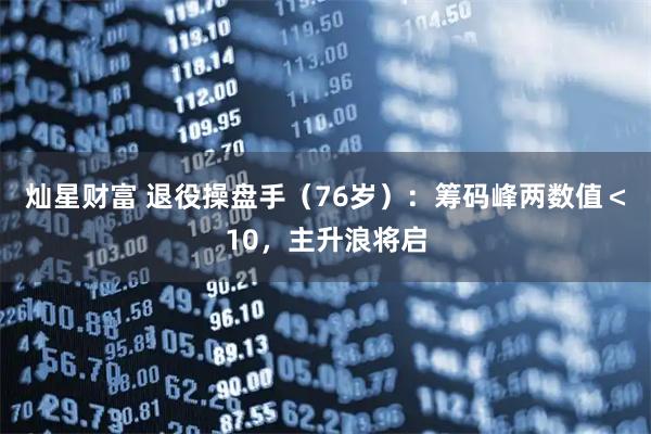 灿星财富 退役操盘手（76岁）：筹码峰两数值＜10，主升浪将启