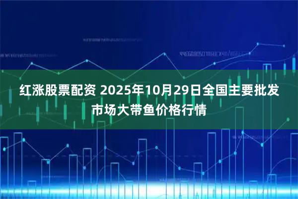 红涨股票配资 2025年10月29日全国主要批发市场大带鱼价格行情