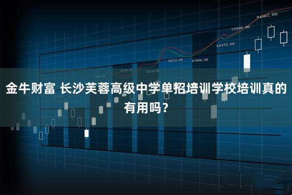 金牛财富 长沙芙蓉高级中学单招培训学校培训真的有用吗？