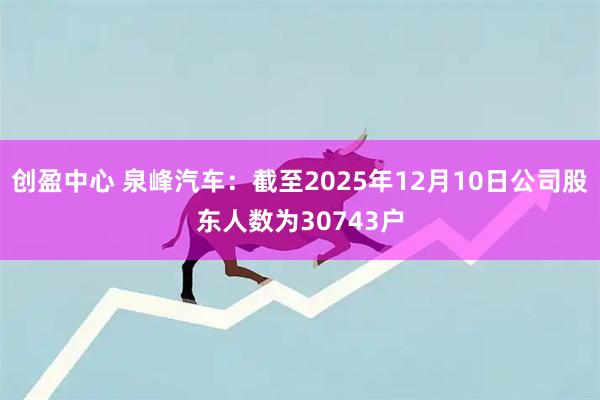 创盈中心 泉峰汽车：截至2025年12月10日公司股东人数为30743户