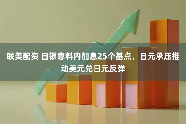 联美配资 日银意料内加息25个基点，日元承压推动美元兑日元反弹