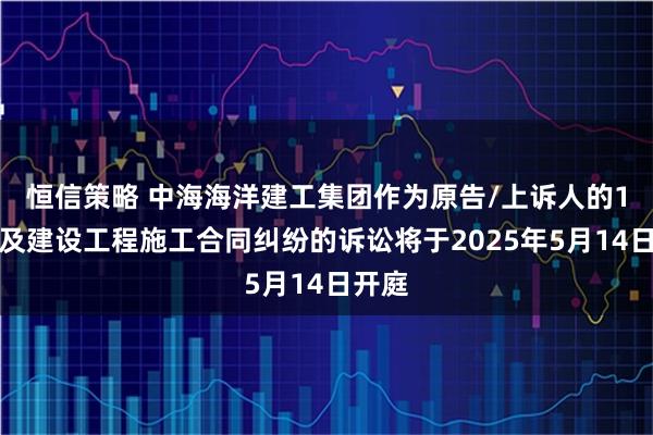 恒信策略 中海海洋建工集团作为原告/上诉人的1起涉及建设工程施工合同纠纷的诉讼将于2025年5月14日开庭
