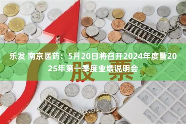 乐发 南京医药：5月20日将召开2024年度暨2025年第一季度业绩说明会