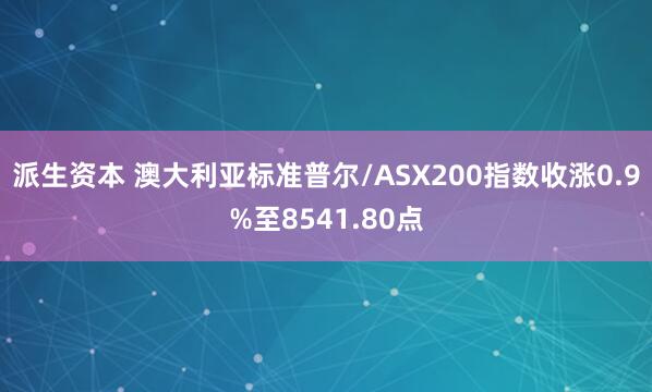 派生资本 澳大利亚标准普尔/ASX200指数收涨0.9%至8541.80点