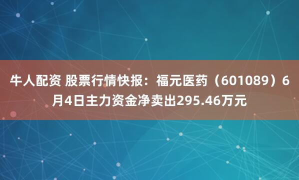 牛人配资 股票行情快报：福元医药（601089）6月4日主力资金净卖出295.46万元