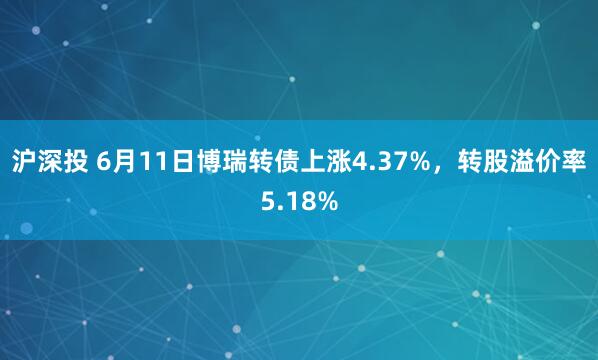 沪深投 6月11日博瑞转债上涨4.37%，转股溢价率5.18%