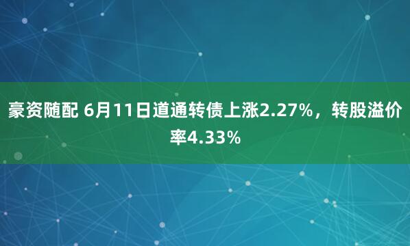 豪资随配 6月11日道通转债上涨2.27%，转股溢价率4.33%