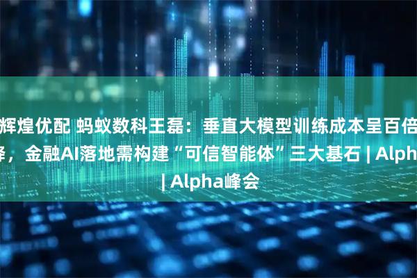 辉煌优配 蚂蚁数科王磊：垂直大模型训练成本呈百倍级下降，金融AI落地需构建“可信智能体”三大基石 | Alpha峰会