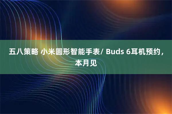 五八策略 小米圆形智能手表/ Buds 6耳机预约，本月见