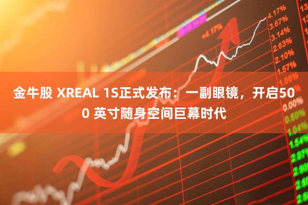 金牛股 XREAL 1S正式发布：一副眼镜，开启500 英寸随身空间巨幕时代