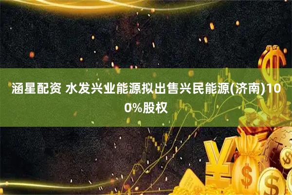 涵星配资 水发兴业能源拟出售兴民能源(济南)100%股权