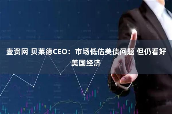 壹资网 贝莱德CEO：市场低估美债问题 但仍看好美国经济