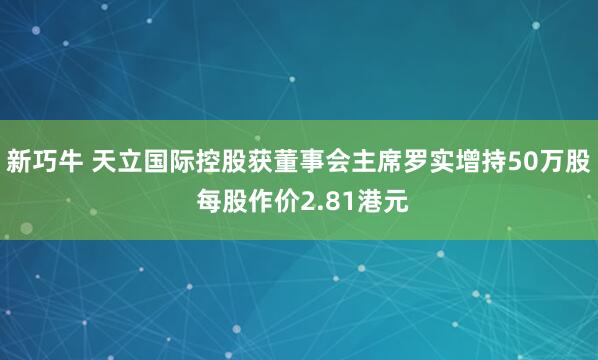新巧牛 天立国际控股获董事会主席罗实增持50万股 每股作价2.81港元
