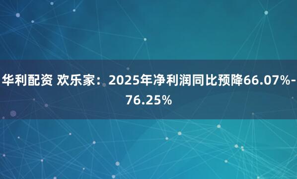 华利配资 欢乐家：2025年净利润同比预降66.07%-76.25%