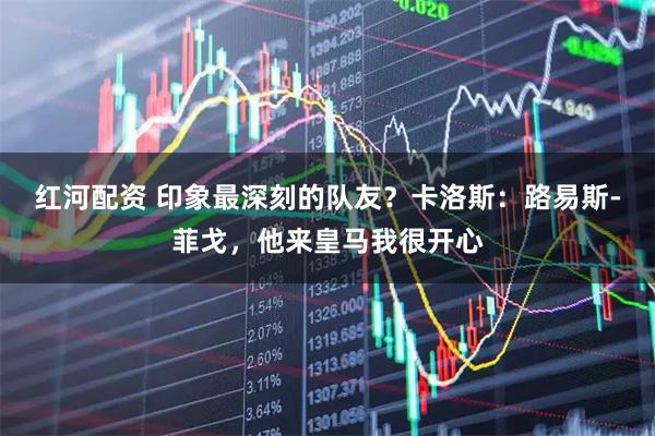 红河配资 印象最深刻的队友？卡洛斯：路易斯-菲戈，他来皇马我很开心