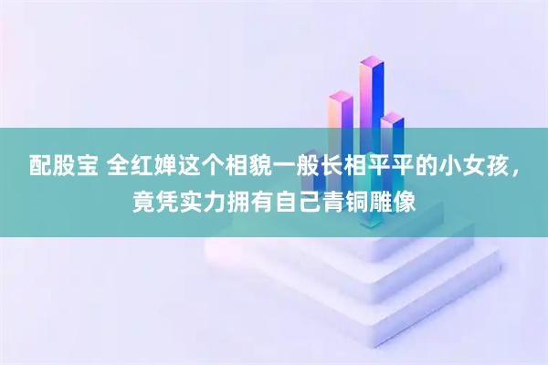 配股宝 全红婵这个相貌一般长相平平的小女孩，竟凭实力拥有自己青铜雕像