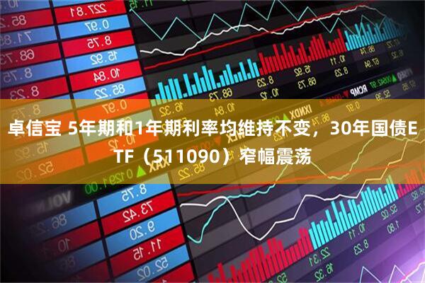 卓信宝 5年期和1年期利率均维持不变，30年国债ETF（511090）窄幅震荡