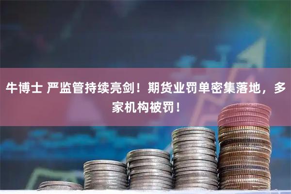 牛博士 严监管持续亮剑!期货业罚单密集落地,多家机构被罚!