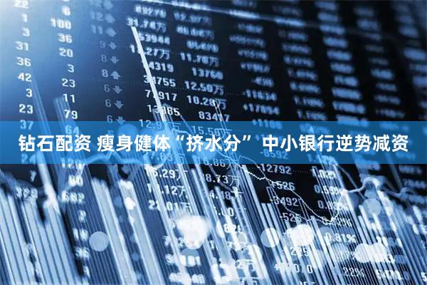 钻石配资 瘦身健体“挤水分” 中小银行逆势减资