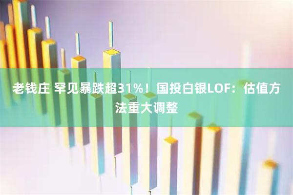 老钱庄 罕见暴跌超31%！国投白银LOF：估值方法重大调整
