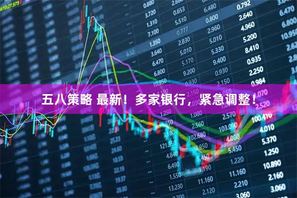 五八策略 最新！多家银行，紧急调整！