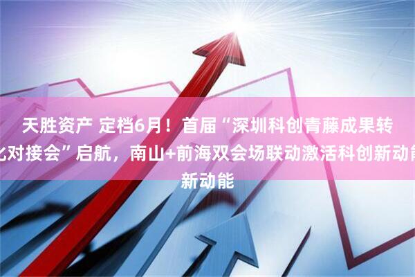 天胜资产 定档6月！首届“深圳科创青藤成果转化对接会”启航，南山+前海双会场联动激活科创新动能