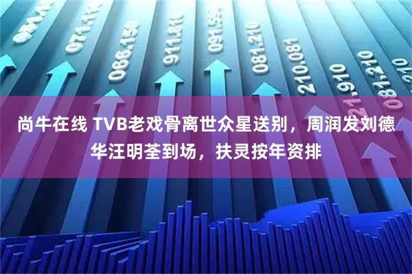 尚牛在线 TVB老戏骨离世众星送别,周润发刘德华汪明荃到场,扶灵按年资排
