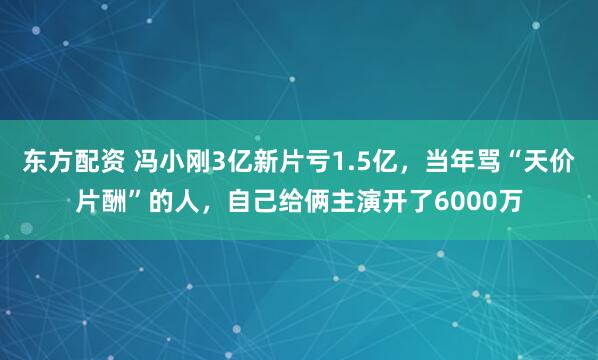 东方配资 冯小刚3亿新片亏1.5亿,当年骂“天价片酬”的人,自己给俩主演开了6000万